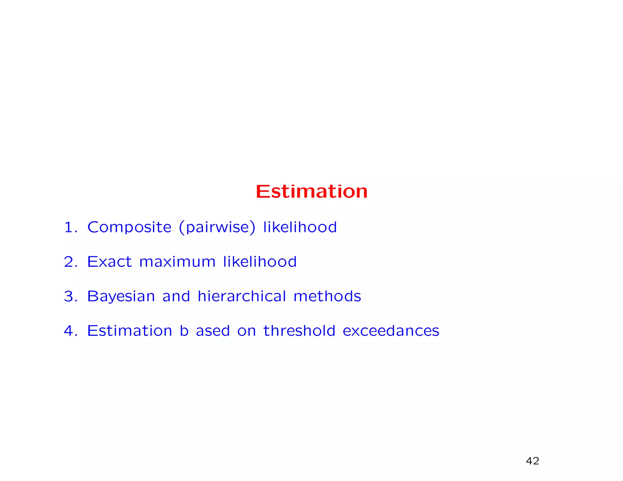 Estimation
1. Composite (pairwise) likelihood
2. Exact maximum likelihood
3. Bayesian and hierarchical methods
4. Estimation b ased on threshold exceedances
42
 