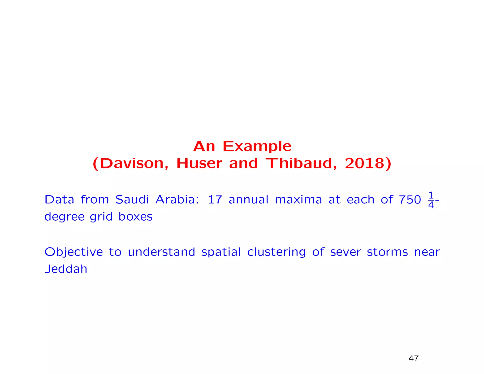 An Example
(Davison, Huser and Thibaud, 2018)
Data from Saudi Arabia: 17 annual maxima at each of 750 1
4-
degree grid boxes
Objective to understand spatial clustering of sever storms near
Jeddah
47
 