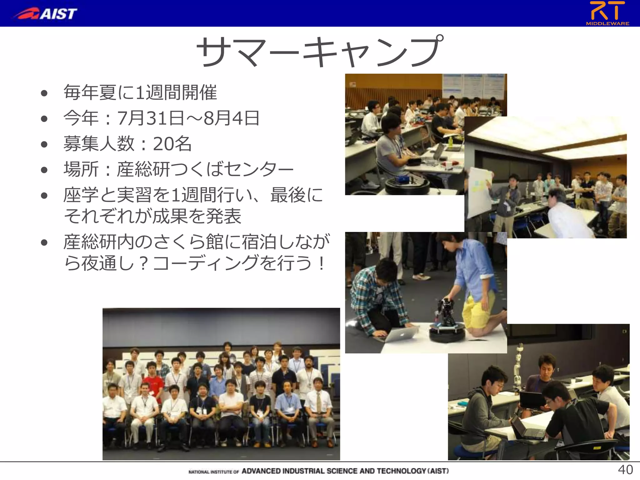 サマーキャンプ
• 毎年夏に1週間開催
• 今年：7月31日～8月4日
• 募集人数：20名
• 場所：産総研つくばセンター
• 座学と実習を1週間行い、最後に
それぞれが成果を発表
• 産総研内のさくら館に宿泊しなが
ら夜通し？コーディングを行う！
40
 
