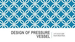 DESIGN OF PRESSURE
VESSEL
17113123-026
Fasih Afzal Khan
 
