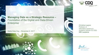 Christine Legner
Professor of
Information Systems &
Academic Director CC CDQ
HEC Lausanne
Managing Data as a Strategic Resource –
Foundation of the Digital and Data-Driven
Enterprise
Swiss Data Day – November 8, 2017
 