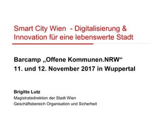 Smart City Wien - Digitalisierung &
Innovation für eine lebenswerte Stadt
Barcamp „Offene Kommunen.NRW“
11. und 12. November 2017 in Wuppertal
Brigitte Lutz
Magistratsdirektion der Stadt Wien
Geschäftsbereich Organisation und Sicherheit
 
