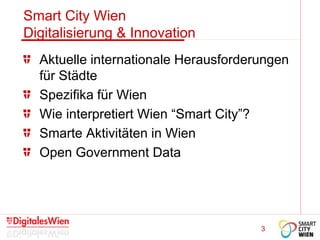 3
Smart City Wien
Digitalisierung & Innovation
Aktuelle internationale Herausforderungen
für Städte
Spezifika für Wien
Wie interpretiert Wien “Smart City”?
Smarte Aktivitäten in Wien
Open Government Data
 