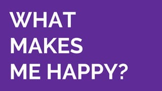 WHAT
MAKES
ME HAPPY?
 