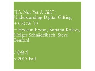 “It’s Not Yet A Gift”:
Understanding Digital Gifting
+ CSCW '17
- Hyosun Kwon, Boriana Koleva,
Holger Schnädelbach, Steve
Benford
/강슬기
x 2017 Fall
 