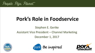 Pork’s Role in Foodservice
Stephen E. Gerike
Assistant Vice President – Channel Marketing
December 1, 2017
 