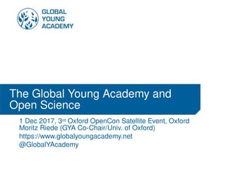 1 Dec 2017, 3rd Oxford OpenCon Satellite Event, Oxford
Moritz Riede (GYA Co-Chair/Univ. of Oxford)
https://www.globalyoungacademy.net
@GlobalYAcademy
The Global Young Academy and
Open Science
 