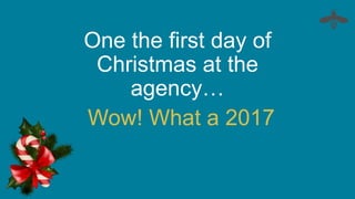 One the first day of
Christmas at the
agency…
Wow! What a 2017
 