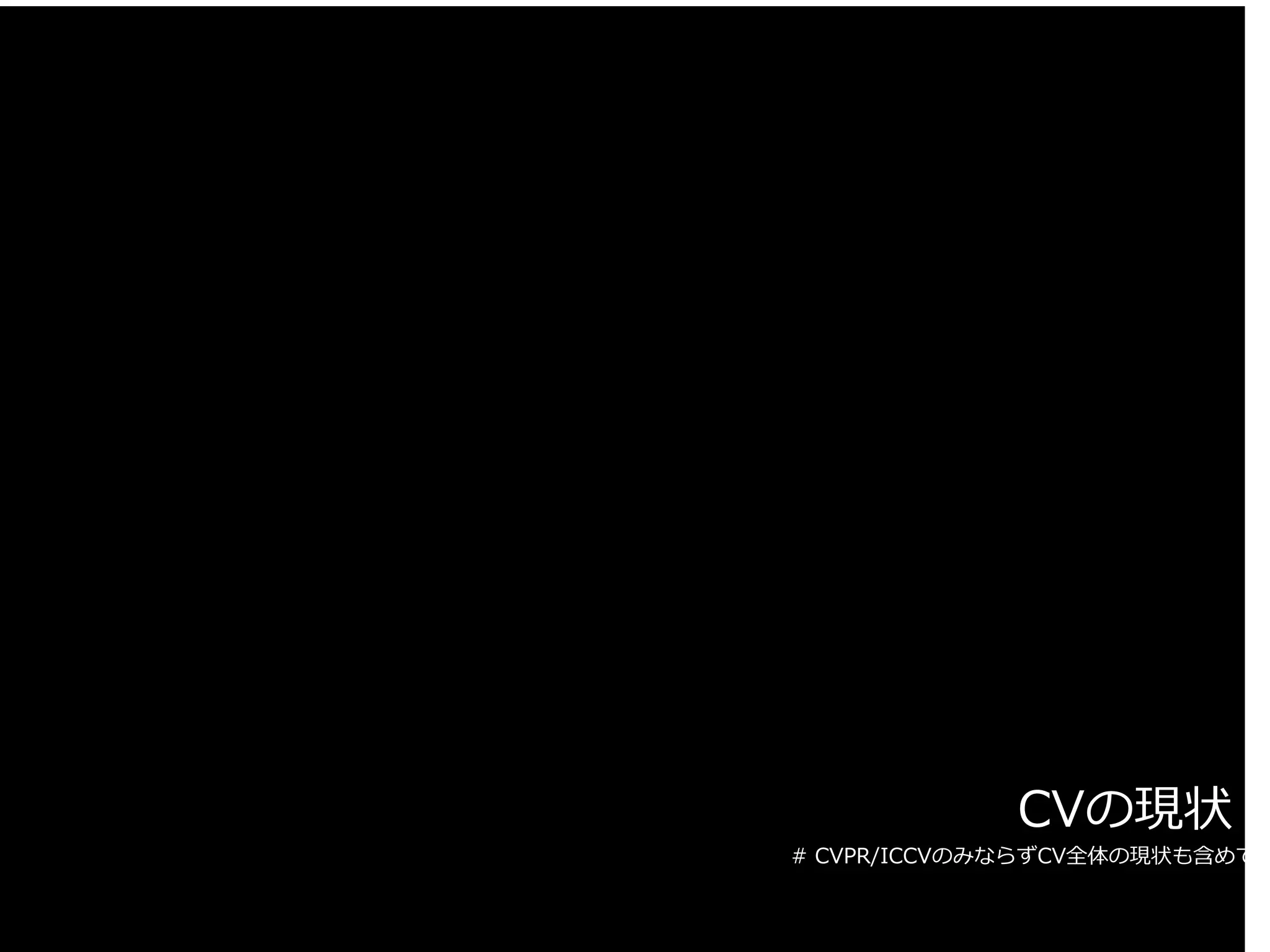 CVの現状
# CVPR/ICCVのみならずCV全体の現状も含めて
 