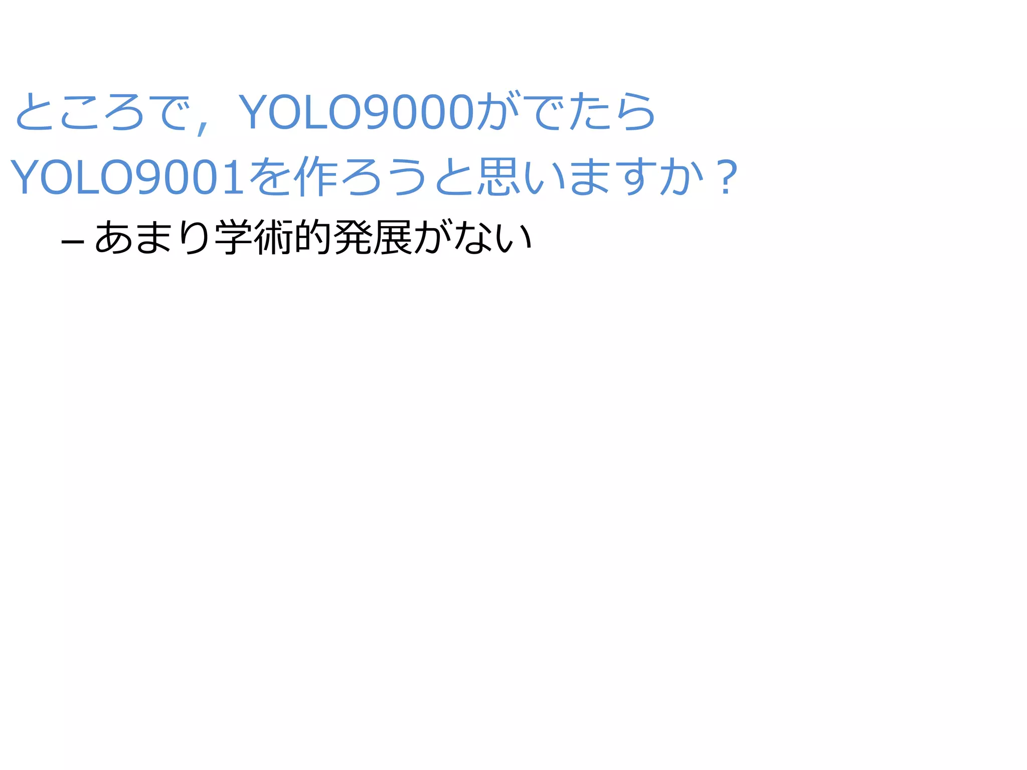 ところで，YOLO9000がでたら
YOLO9001を作ろうと思いますか？
– あまり学術的発展がない
 
