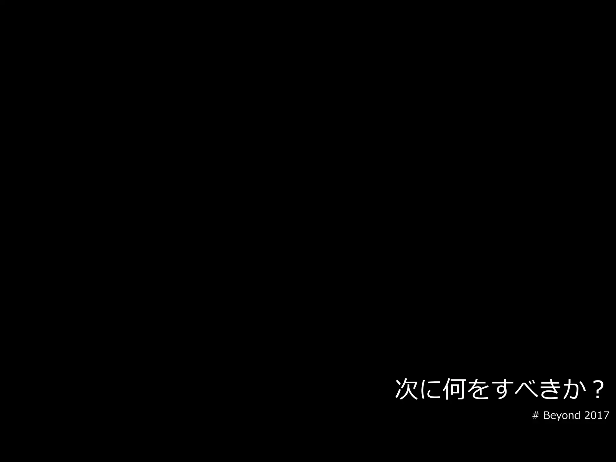 次に何をすべきか？
# Beyond 2017
 