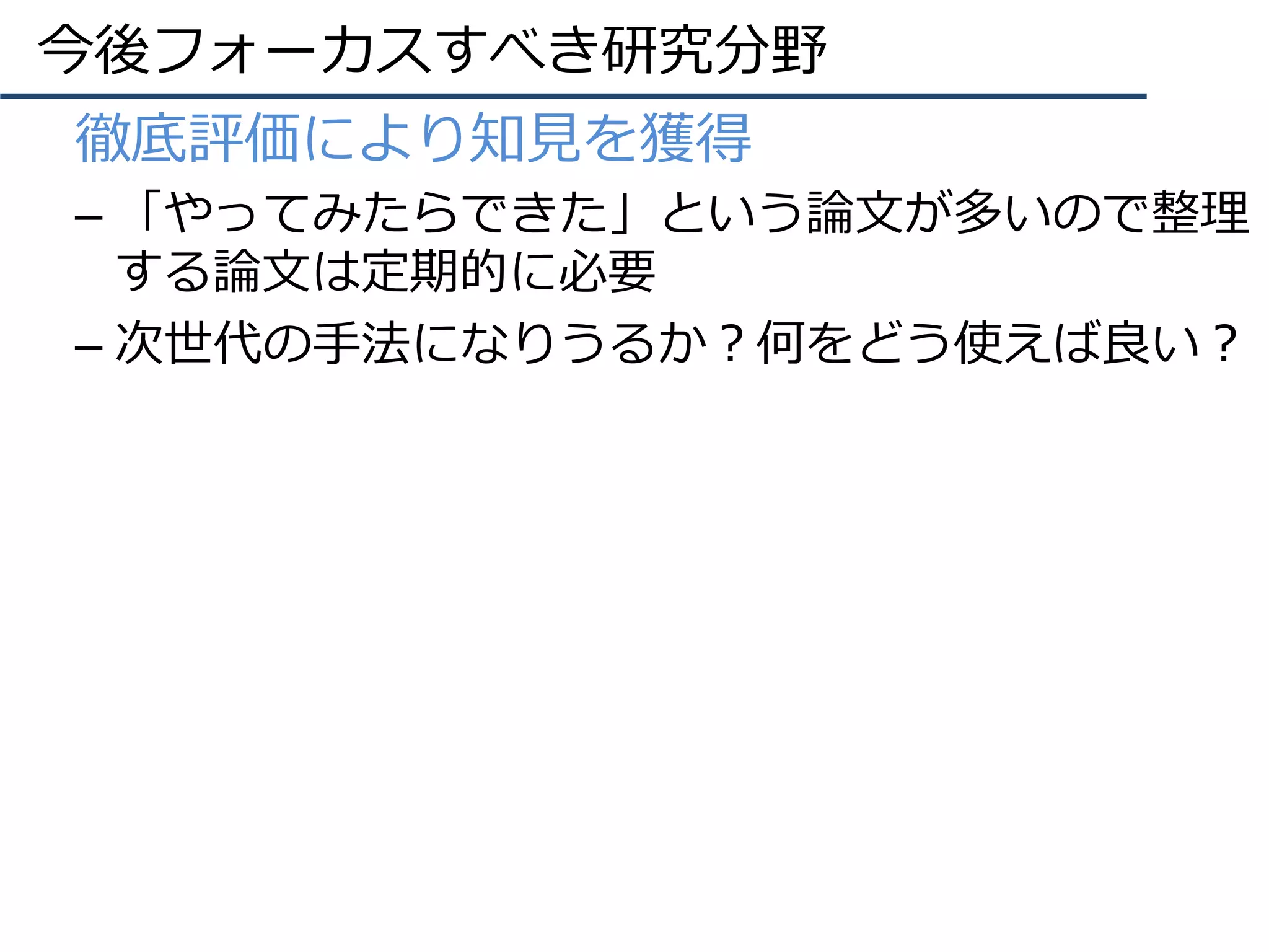 今後フォーカスすべき研究分野
•  徹底評価により知⾒を獲得
– 「やってみたらできた」という論⽂が多いので整理
する論⽂は定期的に必要
– 次世代の⼿法になりうるか？何をどう使えば良い？
 