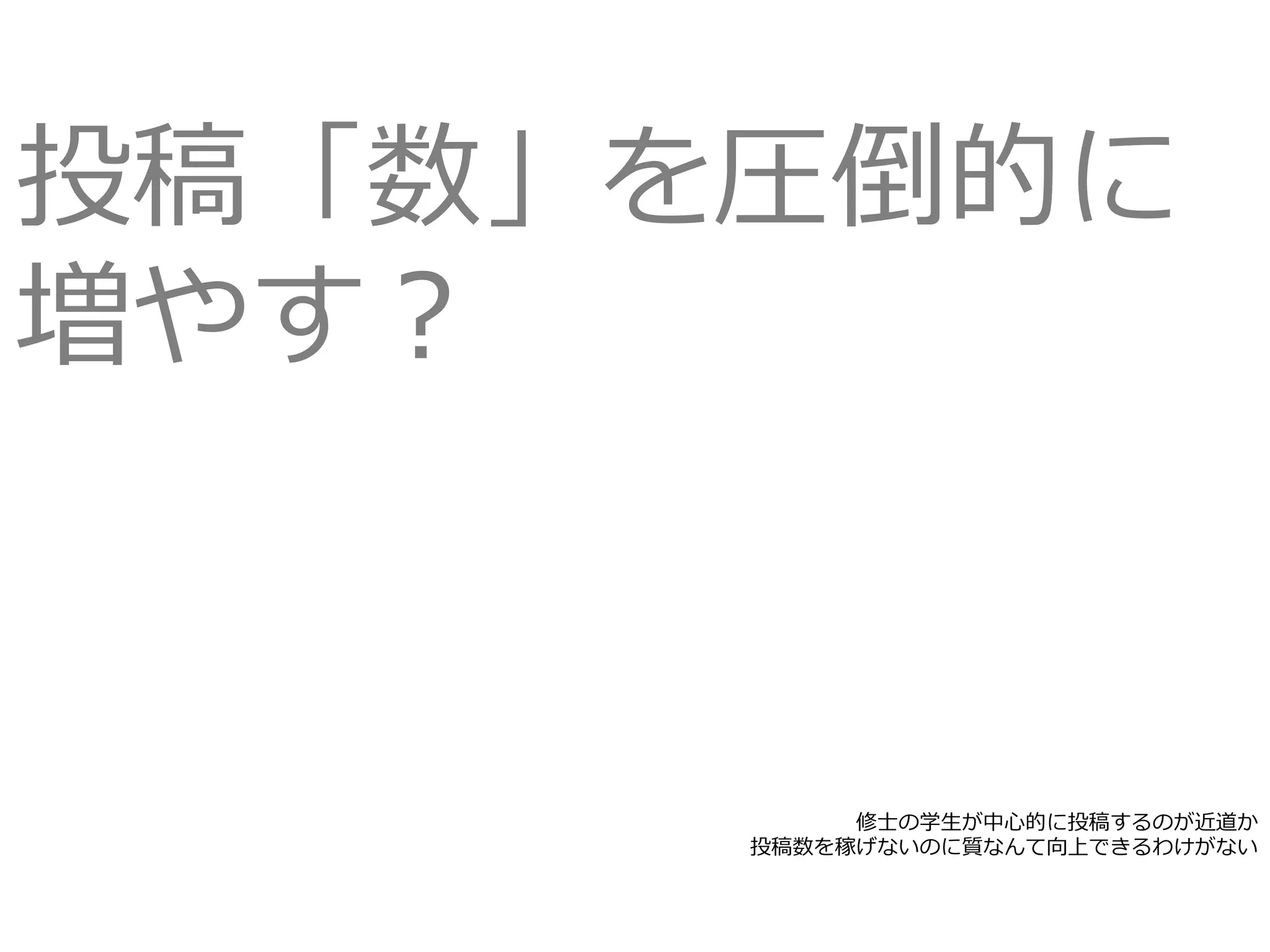 投稿「数」を圧倒的に
増やす？
修⼠の学⽣が中⼼的に投稿するのが近道か
投稿数を稼げないのに質なんて向上できるわけがない
 