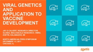 1
VIRAL GENETICS
AND
APPLICATION TO
VACCINE
DEVELOPMENT
JAY G CALVERT, RESEARCH DIRECTOR,
GLOBAL BIOLOGICALS RESEARCH, VMRD,
ZOETIS, KALAMAZOO, MI
NORTH AMERICAN PRRS SYMPOSIUM
DECEMBER 1-3, 2017
CHICAGO, IL
 