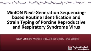 Kevin Lahmers, Michelle Todd, James Stanton, Tanya LeRoith
MinION Next-Generation Sequencing-
based Routine Identification and
Strain Typing of Porcine Reproductive
and Respiratory Syndrome Virus
 