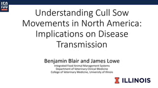 Understanding Cull Sow
Movements in North America:
Implications on Disease
Transmission
Benjamin Blair and James Lowe
Integrated Food Animal Management Systems
Department of Veterinary Clinical Medicine
College of Veterinary Medicine, University of Illinois
 