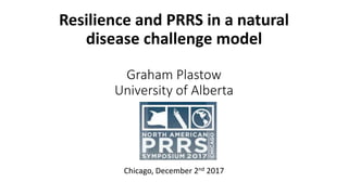 Resilience and PRRS in a natural
disease challenge model
Graham Plastow
University of Alberta
Chicago, December 2nd 2017
 