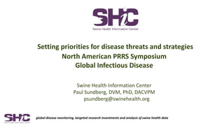 global disease monitoring, targeted research investments and analysis of swine health data
Setting priorities for disease threats and strategies
North American PRRS Symposium
Global Infectious Disease
Swine Health Information Center
Paul Sundberg, DVM, PhD, DACVPM
psundberg@swinehealth.org
 