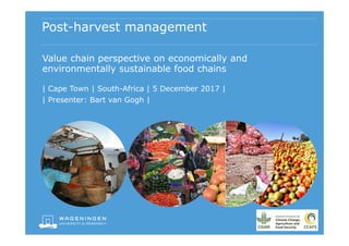Post-harvest management
Value chain perspective on economically and
environmentally sustainable food chains
| Cape Town | South-Africa | 5 December 2017 |
| Presenter: Bart van Gogh |
 