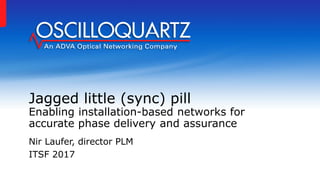 Jagged little (sync) pill
Enabling installation-based networks for
accurate phase delivery and assurance
Nir Laufer, director PLM
ITSF 2017
 