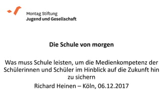 Die Schule von morgen
Was muss Schule leisten, um die Medienkompetenz der
Schülerinnen und Schüler im Hinblick auf die Zukunft hin
zu sichern
Richard Heinen – Köln, 06.12.2017
 