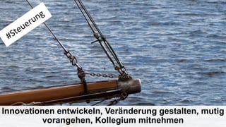 Innovationen entwickeln, Veränderung gestalten, mutig
vorangehen, Kollegium mitnehmen
 