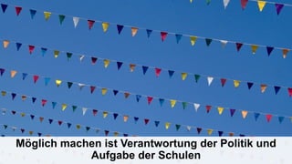 Möglich machen ist Verantwortung der Politik und
Aufgabe der Schulen
 