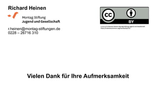 Vielen Dank für Ihre Aufmerksamkeit
Richard Heinen
r.heinen@montag-stiftungen.de
0228 – 26716 310
cc by sa 4.0 Richard Heinen Montag Stiftung Jugend und Gesellschaft
https://creativecommons.org/licenses/by/4.0/
 