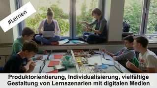 Produktorientierung, Individualisierung, vielfältige
Gestaltung von Lernszenarien mit digitalen Medien
 