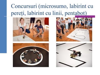 Concursuri (microsumo, labirint cu
pereți, labirint cu linii, pentabot)
 