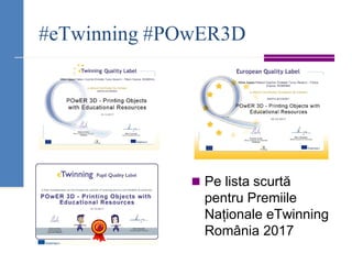 #eTwinning #POwER3D
◼ Pe lista scurtă
pentru Premiile
Naționale eTwinning
România 2017
 