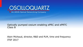 Optically pumped cesium enabling ePRC and ePRTC
Class B
Alain Michaud, director, R&D and PLM, time and frequency
ITSF 2017
 