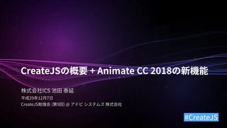 CreateJS + Animate CC 2018
ICS
29 12 7
CreateJS ( 9 ) @
#CreateJS
 
