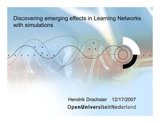 Discovering emerging effects in Learning Networks
with simulations




                     Hendrik Drachsler 12/17/2007
 