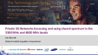 © 2017 Global mobile Suppliers Association
Joe Barrett
Global mobile Suppliers Association
1
Private 5G Networks Accessing and using shared spectrum in the
3300 MHz and 4800 MHz bands
 