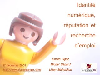 Identité
                                           numérique,
                                        réputation et
                                               recherche
                                                 d'emploi

                                Emilie Ogez
17 décembre 2008               Michel Bénard
http://www.doppelganger.name   Lilian Mahoukou
 