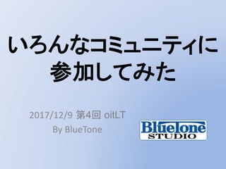 2017/12/9 第4回 oitLT
By BlueTone
いろんなコミュニティに
参加してみた
 