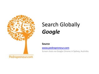 Search GloballyGoogle Source www.pedropreneur.com Screen shots via Google Chrome in Sydney, Australia 