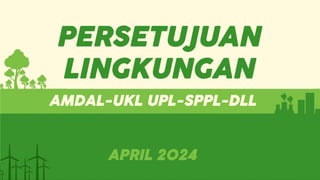 PERSETUJUAN
LINGKUNGAN
AMDAL-UKL UPL-SPPL-DLL
APRIL 2024
 