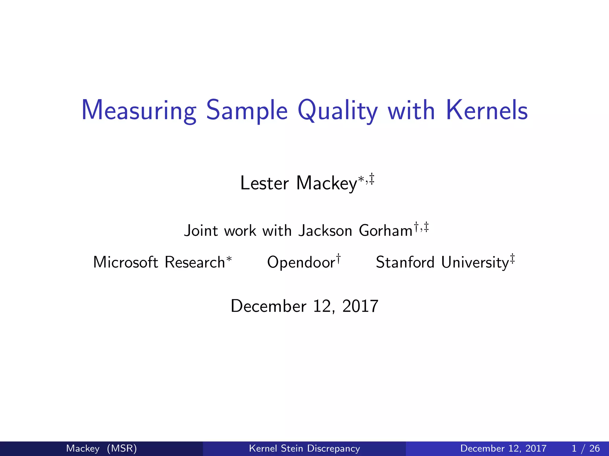 Measuring Sample Quality with Kernels
Lester Mackey∗,‡
Joint work with Jackson Gorham†,‡
Microsoft Research∗
Opendoor†
Stanford University‡
December 12, 2017
Mackey (MSR) Kernel Stein Discrepancy December 12, 2017 1 / 26
 