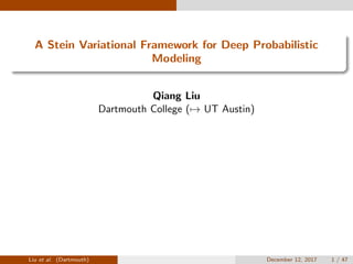 A Stein Variational Framework for Deep Probabilistic
Modeling
Qiang Liu
Dartmouth College (→ UT Austin)
Liu et al. (Dartmouth) December 12, 2017 1 / 47
 