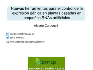 Nuevas herramientas para el control de la
expresión génica en plantas basadas en
pequeños RNAs artificiales
Alberto Carbonell
www.slideshare.net/AlbertoCarbonell1
acarbonell@ibmcp.upv.es
@A_Carbonell_
 