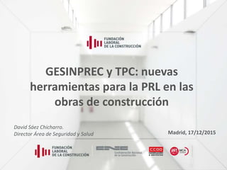 1
GESINPREC y TPC: nuevas
herramientas para la PRL en las
obras de construcción
David Sáez Chicharro.
Director Área de Seguridad y Salud Madrid, 17/12/2015
 