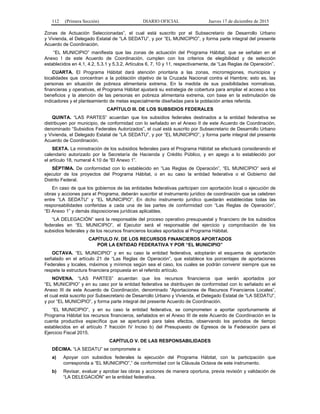 112 (Primera Sección) DIARIO OFICIAL Jueves 17 de diciembre de 2015
Zonas de Actuación Seleccionadas”, el cual está suscrito por el Subsecretario de Desarrollo Urbano
y Vivienda, el Delegado Estatal de “LA SEDATU”, y por “EL MUNICIPIO”, y forma parte integral del presente
Acuerdo de Coordinación.
“EL MUNICIPIO” manifiesta que las zonas de actuación del Programa Hábitat, que se señalan en el
Anexo I de este Acuerdo de Coordinación, cumplen con los criterios de elegibilidad y de selección
establecidos en 4.1, 4.2, 5.3.1 y 5.3.2, Artículos 6, 7, 10 y 11, respectivamente, de “Las Reglas de Operación”.
CUARTA. El Programa Hábitat dará atención prioritaria a las zonas, microrregiones, municipios y
localidades que concentran a la población objetivo de la Cruzada Nacional contra el Hambre; esto es, las
personas en situación de pobreza alimentaria extrema. En la medida de sus posibilidades normativas,
financieras y operativas, el Programa Hábitat ajustará su estrategia de cobertura para ampliar el acceso a los
beneficios y la atención de las personas en pobreza alimentaria extrema, con base en la estimulación de
indicadores y el planteamiento de metas especialmente diseñadas para la población antes referida.
CAPÍTULO III. DE LOS SUBSIDIOS FEDERALES
QUINTA. “LAS PARTES” acuerdan que los subsidios federales destinados a la entidad federativa se
distribuyen por municipio, de conformidad con lo señalado en el Anexo II de este Acuerdo de Coordinación,
denominado “Subsidios Federales Autorizados”, el cual está suscrito por Subsecretario de Desarrollo Urbano
y Vivienda, el Delegado Estatal de “LA SEDATU”, y por “EL MUNICIPIO”, y forma parte integral del presente
Acuerdo de Coordinación.
SEXTA. La ministración de los subsidios federales para el Programa Hábitat se efectuará considerando el
calendario autorizado por la Secretaría de Hacienda y Crédito Público, y en apego a lo establecido por
el artículo 18, numeral 4.10 de “El Anexo 1”.
SÉPTIMA. De conformidad con lo establecido en “Las Reglas de Operación”, “EL MUNICIPIO” será el
ejecutor de los proyectos del Programa Hábitat, o en su caso la entidad federativa o el Gobierno del
Distrito Federal.
En caso de que los gobiernos de las entidades federativas participen con aportación local o ejecución de
obras y acciones para el Programa, deberán suscribir el instrumento jurídico de coordinación que se celebren
entre “LA SEDATU” y “EL MUNICIPIO”. En dicho instrumento jurídico quedarán establecidas todas las
responsabilidades conferidas a cada una de las partes de conformidad con “Las Reglas de Operación”,
“El Anexo 1” y demás disposiciones jurídicas aplicables.
“LA DELEGACIÓN” será la responsable del proceso operativo presupuestal y financiero de los subsidios
federales en “EL MUNICIPIO”, el Ejecutor será el responsable del ejercicio y comprobación de los
subsidios federales y de los recursos financieros locales aportados al Programa Hábitat.
CAPÍTULO IV. DE LOS RECURSOS FINANCIEROS APORTADOS
POR LA ENTIDAD FEDERATIVA Y POR “EL MUNICIPIO”
OCTAVA. “EL MUNICIPIO” y en su caso la entidad federativa, adoptarán el esquema de aportación
señalado en el artículo 21 de “Las Reglas de Operación”, que establece los porcentajes de aportaciones
Federales y locales, máximos y mínimos según sea el caso, los cuales se podrán convenir siempre que se
respete la estructura financiera propuesta en el referido artículo.
NOVENA. “LAS PARTES” acuerdan que los recursos financieros que serán aportados por
“EL MUNICIPIO” y en su caso por la entidad federativa se distribuyen de conformidad con lo señalado en el
Anexo III de este Acuerdo de Coordinación, denominado “Aportaciones de Recursos Financieros Locales”,
el cual está suscrito por Subsecretario de Desarrollo Urbano y Vivienda, el Delegado Estatal de “LA SEDATU”,
y por “EL MUNICIPIO”, y forma parte integral del presente Acuerdo de Coordinación.
“EL MUNICIPIO”, y en su caso la entidad federativa, se comprometen a aportar oportunamente al
Programa Hábitat los recursos financieros, señalados en el Anexo III de este Acuerdo de Coordinación en la
cuenta productiva específica que se aperturará para tales efectos, observando los periodos de tiempo
establecidos en el artículo 7 fracción IV Inciso b) del Presupuesto de Egresos de la Federación para el
Ejercicio Fiscal 2015.
CAPÍTULO V. DE LAS RESPONSABILIDADES
DÉCIMA. “LA SEDATU” se compromete a:
a) Apoyar con subsidios federales la ejecución del Programa Hábitat, con la participación que
corresponda a “EL MUNICIPIO”,” de conformidad con la Cláusula Octava de este instrumento.
b) Revisar, evaluar y aprobar las obras y acciones de manera oportuna, previa revisión y validación de
“LA DELEGACIÓN” en la entidad federativa.
 