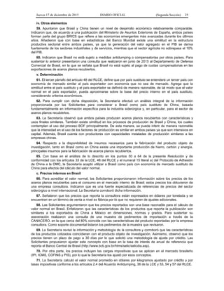 Jueves 17 de diciembre de 2015 DIARIO OFICIAL (Segunda Sección) 25
iv. Otros elementos
59. Apuntaron que Brasil y China tienen un nivel de desarrollo económico relativamente comparable.
Indicaron que, de acuerdo a una publicación del Ministerio de Asuntos Exteriores de España, ambos países
forman parte del grupo BRICS que refiere a las economías emergentes más avanzadas durante los últimos
años. Añadieron que con base en estadísticas del Banco Mundial existe una similitud en la estructura
productiva sectorial entre ambos países, ya que la generación del valor agregado en el PIB se deriva
fuertemente de los sectores industriales y de servicios, mientras que el sector agrícola no sobrepasa el 10%
del PIB.
60. Indicaron que Brasil no está sujeto a medidas antidumping o compensatorias por otros países. Para
sustentar lo anterior presentaron una consulta que realizaron en junio de 2015 al Departamento de Defensa
Comercial de Brasil, en la que se señala que Brasil no está sujeto al pago de cuotas compensatorias en las
exportaciones de aceros planos recubiertos.
v. Determinación
61. El tercer párrafo del artículo 48 del RLCE, define que por país sustituto se entenderá un tercer país con
economía de mercado similar al país exportador con economía que no sea de mercado. Agrega que la
similitud entre el país sustituto y el país exportador se definirá de manera razonable, de tal modo que el valor
normal en el país exportador, pueda aproximarse sobre la base del precio interno en el país sustituto,
considerando criterios económicos.
62. Para cumplir con dicha disposición, la Secretaría efectuó un análisis integral de la información
proporcionada por las Solicitantes para considerar a Brasil como país sustituto de China, basada
fundamentalmente en información específica para la industria siderúrgica y, en particular, para el sector de
aceros planos recubiertos.
63. La Secretaría observó que ambos países producen aceros planos recubiertos con características y
usos finales similares. También existe similitud en los procesos de producción de Brasil y China, los cuales
contemplan el uso del proceso BOF principalmente. De esta manera, se puede inferir de manera razonable
que la intensidad en el uso de los factores de producción es similar en ambos países ya que son intensivos en
capital. Además, Brasil cuenta con productores con capacidades instaladas de producción similares a las
empresas chinas.
64. Respecto a la disponibilidad de insumos necesarios para la fabricación del producto objeto de
investigación, tanto en Brasil como en China existe una importante producción de hierro, carbón y energía,
principales insumos para la fabricación de aceros planos recubiertos.
65. Con base en el análisis de lo descrito en los puntos 50 a 64 de la presente Resolución y de
conformidad con los artículos 33 de la LCE, 48 del RLCE y el numeral 15 literal a) del Protocolo de Adhesión
de China a la OMC, la Secretaría aceptó utilizar a Brasil como país con economía de mercado sustituto de
China para efectos del cálculo del valor normal.
c. Precios internos en Brasil
66. Para acreditar el valor normal, las Solicitantes proporcionaron información sobre los precios de los
aceros planos recubiertos para el consumo en el mercado interno de Brasil; estos precios los obtuvieron de
una empresa consultora. Indicaron que es una fuente especializada de referencias de precios del sector
siderúrgico a nivel internacional. La Secretaría corroboró dicha información.
67. Señalaron que los precios que reporta la consultora están expresados en dólares por tonelada y se
encuentran en un término de venta a nivel ex fábrica por lo que no requieren de ajustes adicionales.
68. Las Solicitantes argumentaron que los precios reportados son una base razonable para el cálculo de
valor normal en Brasil. Enfatizaron que las características de los productos que reporta la publicación son
similares a los exportados de China a México en dimensiones, normas y grados. Para sustentar su
aseveración realizaron una consulta de una muestra de pedimentos de importación a través de la
CANACERO, en la que cerca del 80% coincide con las características del producto reportadas por la empresa
consultora. Como soporte documental listaron los pedimentos de la muestra que revisaron.
69. La Secretaría revisó la información y metodología de la consultora y corroboró que las características
de los productos cotizados coincidieran con el producto objeto de investigación. Asimismo, observó que los
precios tienen un plazo de pago a 30 días por lo que solicitó una metodología de ajuste por crédito. Las
Solicitantes propusieron ajustar este concepto con base en la tasa de interés de anual de referencia que
reporta el Banco Central de Brasil (http://www.bcb.gov.br/htms/selic/selicdia.asp).
70. Por otra parte, los precios incluyen las cargas impositivas que se aplican en el mercado brasileño
(IPI, ICMS, COFINS y PIS), por lo que la Secretaría los ajustó por esos conceptos.
71. La Secretaría calculó el valor normal promedio en dólares por kilogramos ajustado por crédito y por
tasas impositivas conforme a los artículos 2.4 del Acuerdo Antidumping, 36 de la LCE y 53, 54 y 57 del RLCE.
 