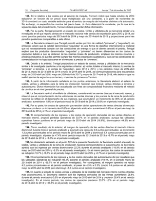 38 (Segunda Sección) DIARIO OFICIAL Jueves 17 de diciembre de 2015
186. En lo relativo a los costos por el servicio de maquila, Ternium indicó que hasta octubre de 2014
estuvieron en función de un precio base multiplicado por una constante, y a partir de noviembre de
2014 consideró un costo variable estándar para el servicio de maquila de industrias distintas a la automotriz.
Sin embargo, no especificó los montos del precio base, ni cómo determinó la constante, por lo que en la
siguiente etapa del procedimiento, Ternium deberá presentar dicha información.
187. Por su parte, Tenigal presentó un estado de costos, ventas y utilidades de la mercancía similar a la
investigada en el que reporta ventas en el mercado nacional más ventas de exportación para 2013 y 2014, así
como para los periodos mayo de 2013-abril de 2014 y mayo de 2014-abril de 2015 y proyecciones para tres
periodos posteriores comparables a este último.
188. La Secretaría observó que Tenigal reportó ventas por tipo de calidad (“primeras” y “segundas”), sin
embargo, aclaró que la calidad denominada “segundas” es una forma de clasificar internamente al material
que no necesariamente cumple con las condiciones de entrega o que el cliente canceló el pedido. Tenigal
explicó que los productos denominados “segundas” y “primeras” no tienen diferencias en los costos de
operación debido a que se obtienen de las mismas líneas de producción, emplean los mismos insumos y
proceso productivo, lo que les permite cumplir los mismos estándares cualitativos y que por las condiciones de
comercialización no logra colocarse en el mercado a precios de “primeras”.
189. Debido a lo anterior, Tenigal proporcionó un estado de costos, ventas y utilidades de la mercancía
similar a la investigada conforme a los siguientes criterios: a) ventas totales al mercado interno; b) ventas de
“primeras” a terceros, y c) ventas de “segundas”, para 2012 a 2014; y los periodos mayo de 2012-abril
de 2013, mayo de 2013-abril de 2014 y mayo de 2014-abril de 2015, así como proyecciones para los periodos
mayo de 2015-abril de 2016; mayo de 2016-abril de 2017 y mayo de 2017-abril de 2018, ello debido a que no
realizó ventas de segundas a un tercero, ni ventas de primeras a Ternium.
190. A partir de la información señalada en los puntos anteriores, la Secretaría elaboró el estado de
costos, ventas y utilidades para la rama de producción nacional, que incluye: ventas directas a terceros y
autoconsumo. Dicha información fue actualizada con fines de comparabilidad financiera mediante el método
de cambios en el nivel general de precios.
191. La Secretaría realizó el análisis de utilidades, considerando las ventas directas al mercado interno, y
observó que el comportamiento de los volúmenes de ventas internas y los precios de la rama de producción
nacional se reflejó en el desempeño de sus ingresos, que acumularon un incremento de 36% en el periodo
analizado: aumentaron 1.8% en el periodo mayo de 2013-abril de 2014 y 33.6% en el periodo investigado.
192. Por su parte, los costos de operación que resultan de las operaciones de ventas directas al mercado
interno acumularon un incremento de 41.6% en el periodo analizado: aumentaron 0.4% en el periodo mayo de
2013-abril de 2014 y 41% en el periodo investigado.
193. El comportamiento de los ingresos y los costos de operación derivadas de las ventas directas al
mercado interno, propició pérdidas operativas de 33.7% en el periodo analizado; aunque las utilidades
operativas fueron positivas en el periodo mayo de 2013-abril de 2014 (18.9%), disminuyeron 44.3% en el
periodo investigado.
194. Como resultado de lo anterior, el margen de operación de las ventas directas al mercado interno
disminuyó durante todo el periodo analizado y acumuló una caída de 3.8 puntos porcentuales; se incrementó
1.2 puntos porcentuales en el periodo mayo de 2013-abril de 2014 y disminuyó 5.1 puntos porcentuales en el
periodo investigado, al pasar de +7.4% en el periodo mayo de 2012-abril de 2013 a +8.7% en el periodo mayo
de 2013-abril de 2014 y +3.6% en el periodo investigado.
195. No obstante lo señalado en el punto 172 de la presente Resolución, la Secretaría analizó el estado de
costos, ventas y utilidades de la rama de producción nacional correspondiente al autoconsumo, la Secretaría
apreció que los ingresos por ventas disminuyeron 22.2% durante el periodo analizado (-16.9% en el periodo
mayo de 2013-abril de 2014 y -6.3% en el periodo investigado). En el mismo periodo, los costos de operación
se redujeron 18.7% (-18.1% en el periodo mayo de 2013-abril de 2014 y -0.7% en el periodo investigado).
196. El comportamiento de los ingresos y de los costos derivados del autoconsumo dio por resultado que
las utilidades operativas se redujeran 95.4% durante el periodo analizado (+8.4% en el periodo mayo de
2013-abril de 2014 y -95.7% en el periodo investigado). Por consiguiente, el margen operativo se redujo
4.2 puntos porcentuales en el periodo analizado, al pasar de 4.5% a 0.3% (creció 1.4 puntos en el periodo
mayo de 2013-abril de 2014 pero disminuyó -5.6 puntos en el periodo investigado).
197. En cuanto al estado de costos ventas y utilidades de la totalidad del mercado interno (ventas directas
más autoconsumo), la Secretaría observó que los ingresos derivados de las ventas aumentaron 28.6%
durante el periodo analizado (-0.6% en el periodo mayo de 2013-abril de 2014 y crecieron 29.4% en el periodo
investigado). En el mismo periodo, los costos de operación crecieron 33.7% (-2% en el periodo mayo
de 2013-abril de 2014 y +36.5% en el periodo investigado).
 
