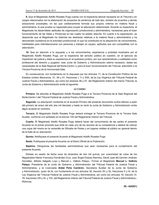 Jueves 17 de diciembre de 2015 DIARIO OFICIAL (Segunda Sección) 99
9. Que el Magistrado Adolfo Rosales Puga cuenta con la trayectoria laboral necesaria en el Tribunal y en
cargos relacionados con la elaboración de proyectos de sentencia de todo tipo, emisión de acuerdos y demás
actuaciones procesales, en las que cotidianamente formula sus propios criterios en materia fiscal y
administrativa, lo que prueba su capacidad para ocupar la adscripción determinada. Durante su trayectoria, el
Magistrado ha desarrollado aptitudes de organización jurisdiccional y administrativa, necesarias para el buen
funcionamiento de las Salas y Ponencias en las cuales ha estado adscrito. En cuanto a la capacitación, se
desprende que el Magistrado ha obtenido las destrezas relativas a la materia fiscal y administrativa y ha
demostrado constancia en la actividad jurisdiccional, lo que ha contribuido en la adquisición de conocimientos,
habilidades para interrelacionarse con personas y trabajar en equipo, aptitudes que son compatibles con la
adscripción;
10. Que en atención a lo expuesto y a los conocimientos, experiencia y probidad mostrados por el
Magistrado Adolfo Rosales Puga, por la trayectoria del servidor público en cuestión, en el ejercicio de
impartición de justicia y dada su experiencia en el quehacer jurídico, por sus características y cualidades como
profesional del derecho y juzgador, esta Junta de Gobierno y Administración estima necesario, dadas las
necesidades de la Sala Regional del Norte-Centro I y para el buen funcionamiento del Tribunal, adscribirlo a la
Tercera Ponencia de la mencionada Sala.
En consecuencia, con fundamento en lo dispuesto por los artículos 17, de la Constitución Política de los
Estados Unidos Mexicanos; 31, 39 y 41, fracciones I, V y XXII, de la Ley Orgánica del Tribunal Federal de
Justicia Fiscal y Administrativa, así como los diversos 46 y 47, del Reglamento Interior del mismo Tribunal, la
Junta de Gobierno y Administración emite el siguiente:
ACUERDO
Primero. Se adscribe al Magistrado Adolfo Rosales Puga a la Tercera Ponencia de la Sala Regional del
Norte-Centro I del Tribunal Federal de Justicia Fiscal y Administrativa.
Segundo. La adscripción contenida en el acuerdo Primero del presente documento surtirá efectos a partir
del primero de enero del año dos mil dieciséis y hasta en tanto la Junta de Gobierno y Administración emita
algún acuerdo en contrario.
Tercero. El Magistrado Adolfo Rosales Puga deberá entregar la Tercera Ponencia de la Tercera Sala
Auxiliar, conforme a lo señalado en el artículo 105 del Reglamento Interior del Tribunal.
Cuarto. El Magistrado Adolfo Rosales Puga deberá hacer del conocimiento de las partes el presente
Acuerdo en el primer proveído que dicte en cada uno de los asuntos de su competencia y deberá de colocar
una copia del mismo en la ventanilla de Oficialía de Partes y en lugares visibles al público en general dentro
de la Sala de su adscripción.
Quinto. Notifíquese el presente Acuerdo al Magistrado Adolfo Rosales Puga.
Sexto. Publíquese el presente Acuerdo en el Diario Oficial de la Federación.
Séptimo. Otórguense las facilidades administrativas que sean necesarias para el cumplimiento del
presente Acuerdo.
Dictado en sesión de fecha once de diciembre de dos mil quince, por unanimidad de votos de los
Magistrados Héctor Francisco Fernández Cruz, Juan Ángel Chávez Ramírez, David José del Carmen Jiménez
González, Alfredo Salgado Loyo y Manuel L. Hallivis Pelayo.- Firman el Magistrado Manuel L. Hallivis
Pelayo, Presidente de la Junta de Gobierno y Administración del Tribunal Federal de Justicia Fiscal y
Administrativa, y la Licenciada Aideé Peña Cambrón, Secretaria Auxiliar de la Junta de Gobierno
y Administración, quien da fe; con fundamento en los artículos 30, fracción XV y 52, fracciones II y III, de la
Ley Orgánica del Tribunal Federal de Justicia Fiscal y Administrativa; así como los artículos 16, fracción VI,
78, fracciones VIII y XI, y 103, del Reglamento Interior del Tribunal Federal de Justicia Fiscal y Administrativa.-
Rúbricas.
(R.- 424201)
 