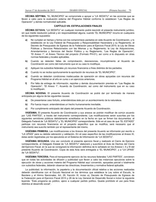 Jueves 17 de diciembre de 2015 DIARIO OFICIAL (Primera Sección) 79
DÉCIMA SÉPTIMA. “EL MUNICIPIO” se compromete a apoyar a “LA SEDATU” en las acciones que se
lleven a cabo para la evaluación externa del Programa Hábitat conforme lo establecen “Las Reglas de
Operación” y demás normatividad aplicable.
CAPÍTULO VIII. ESTIPULACIONES FINALES
DÉCIMA OCTAVA. “LA SEDATU” en cualquier momento podrá rescindir el presente instrumento jurídico,
sin que medie resolución judicial y sin responsabilidad alguna, cuando “EL MUNICIPIO” incurra en cualquiera
de los siguientes supuestos:
a) No cumplan en tiempo y forma con los compromisos pactados en este Acuerdo de Coordinación, y lo
establecido en la Ley Federal de Presupuesto y Responsabilidad Hacendaria y su Reglamento; el
Decreto de Presupuesto de Egresos de la Federación para el Ejercicio Fiscal 2015; la Ley de Obras
Públicas y Servicios Relacionados con las Mismas y su Reglamento; la Ley de Adquisiciones,
Arrendamientos y Servicios del Sector Público y su Reglamento, “Las Reglas de Operación”,
“El Anexo 1”, el Anexo Técnico del proyecto (Formato PH-01), así como a lo dispuesto en otras
normas federales y locales aplicables.
b) Cuando se detecten faltas de comprobación, desviaciones, incumplimiento al Acuerdo de
Coordinación así como del instrumento que en su caso lo modifique.
c) Apliquen los subsidios federales y/o recursos financieros a fines distintos de los pactados.
d) Cuando no se reciba oportunamente la aportación de recursos de “EL MUNICIPIO”.
e) Cuando se detecten condiciones inadecuadas de operación en obras apoyadas con recursos del
Programa Hábitat en el año en curso o en ejercicios anteriores.
f) Por falta de entrega de información, reportes y demás documentación prevista en “Las Reglas de
Operación”, “El Anexo 1”, Acuerdo de Coordinación, así como del instrumento que en su caso
lo modifiquen.
DÉCIMA NOVENA. El presente Acuerdo de Coordinación se podrá dar por terminado de manera
anticipada por alguna de las siguientes causas:
a) De presentarse caso fortuito, entendiéndose éste por un acontecimiento de la naturaleza.
b) Por fuerza mayor, entendiéndose un hecho humanamente inevitable.
c) Por cumplimiento anticipado del objeto del presente Acuerdo de Coordinación.
VIGÉSIMA. El presente Acuerdo de Coordinación y sus anexos se podrán modificar de común acuerdo
por “LAS PARTES”, a través del instrumento correspondiente. Las modificaciones serán suscritas por los
siguientes servidores públicos debidamente acreditados en la fecha en que se firmen los documentos: el
Delegado Federal de “LA SEDATU” y “EL MUNICIPIO” correspondiente. Sólo en el caso de que “EL ESTADO”
participe con recursos financieros en el proyecto específico que se modifica, será necesario que el
instrumento sea suscrito también por el representante del mismo.
VIGÉSIMA PRIMERA. Las modificaciones a los Anexos del presente Acuerdo se informarán por escrito a
“LA UPAIS” para su debida valoración y validación. En el caso específico de las modificaciones al Anexo III,
éstas serán registradas por los ejecutores en el Sistema de Información de “LA SEDATU”.
VIGÉSIMA SEGUNDA. Una vez concluido el presente ejercicio fiscal y realizado el Cierre de Ejercicio
correspondiente, el Delegado Estatal de “LA SEDATU” elaborará y suscribirá el Acta de Hechos del Cierre
del Ejercicio Fiscal, en la que se consignará la información definitiva de lo señalado en los Anexos I, II y III del
presente Acuerdo de Coordinación. Copia de esta Acta será entregada a “EL MUNICIPIO”, y a “LA UPAIS”
de “LA SEDATU”.
VIGÉSIMA TERCERA. Para el transparente ejercicio de los recursos federales “LAS PARTES”, convienen
que en todas las actividades de difusión y publicidad que lleven a cabo las instancias ejecutoras sobre la
ejecución de obras y acciones materia del Programa Hábitat aquí convenido, apoyadas parcial o totalmente
con subsidios federales, deberán observar las directrices, lineamientos y normativa federal aplicable.
La publicidad, la información, la papelería y la documentación oficial relativa a las acciones realizadas
deberán identificarse con el Escudo Nacional en los términos que establece la Ley sobre el Escudo, la
Bandera y el Himno Nacionales, Art. 29, fracción III, inciso a), Decreto de Presupuesto de Egresos de
la Federación para el Ejercicio Fiscal 2015 y 28 de la Ley General de Desarrollo Social e incluir la siguiente
leyenda: “Este programa es público, ajeno a cualquier partido político. Queda prohibido el uso para fines
distintos al desarrollo social”.
 