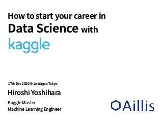 Hiroshi Yoshihara
Kaggle Master
Machine Learning Engineer
How to start your career in
Data Science with
17th Dec 2020 @ Le...