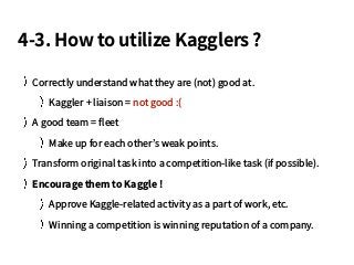 4-3. How to utilize Kagglers ?
Correctly understand what they are (not) good at.
Kaggler + liaison = not good :(
A good te...